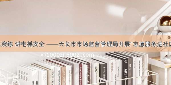 做应急演练 讲电梯安全 ——天长市市场监督管理局开展“志愿服务进社区活动”