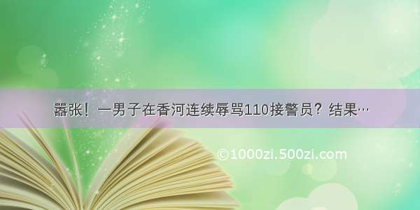 嚣张！一男子在香河连续辱骂110接警员？结果…