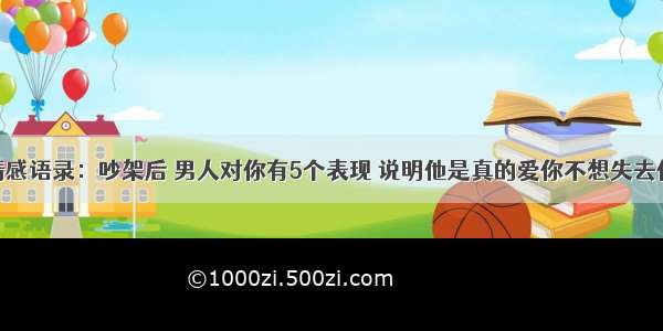 情感语录：吵架后 男人对你有5个表现 说明他是真的爱你不想失去你