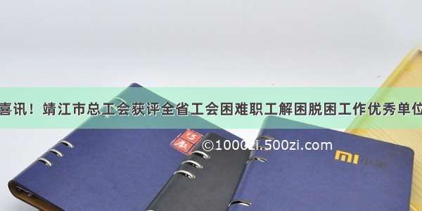 喜讯！靖江市总工会获评全省工会困难职工解困脱困工作优秀单位