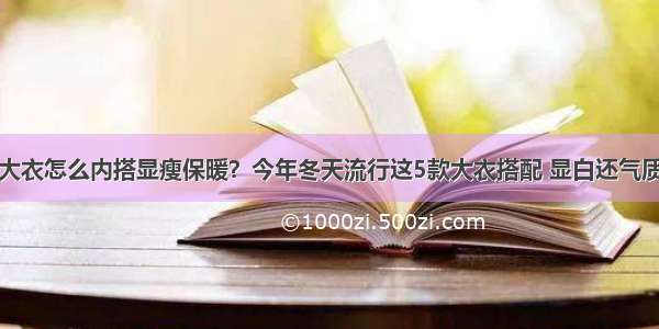 大衣怎么内搭显瘦保暖？今年冬天流行这5款大衣搭配 显白还气质