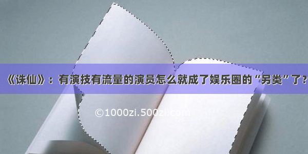 《诛仙》：有演技有流量的演员怎么就成了娱乐圈的“另类”了？