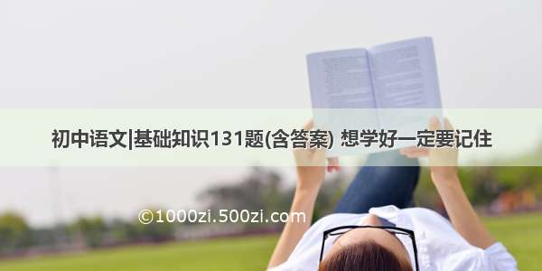初中语文|基础知识131题(含答案) 想学好一定要记住