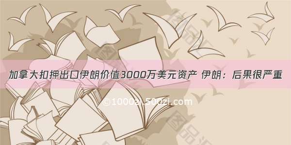 加拿大扣押出口伊朗价值3000万美元资产 伊朗：后果很严重