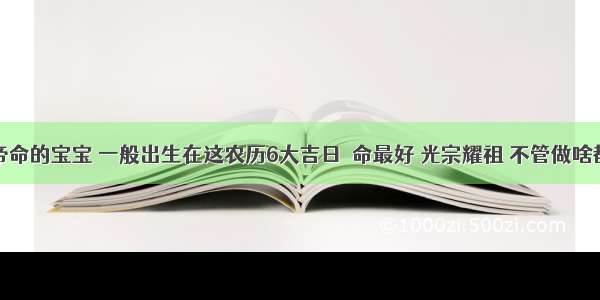 天生皇帝命的宝宝 一般出生在这农历6大吉日  命最好 光宗耀祖 不管做啥都有菩萨