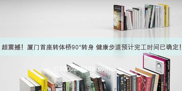 超震撼！厦门首座转体桥90°转身 健康步道预计完工时间已确定！