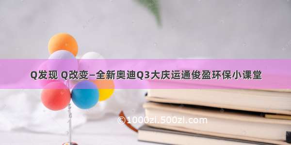 Q发现 Q改变—全新奥迪Q3大庆运通俊盈环保小课堂