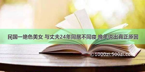 民国一绝色美女 与丈夫24年同居不同寝 晚年说出真正原因