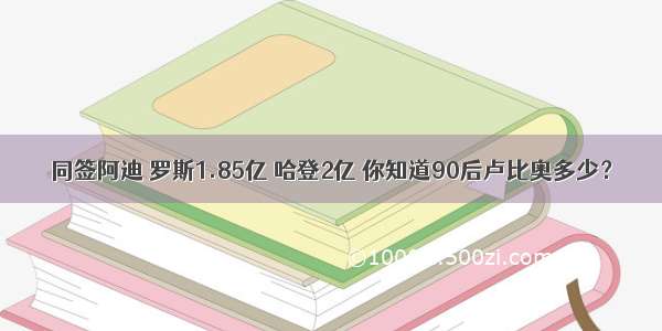 同签阿迪 罗斯1.85亿 哈登2亿 你知道90后卢比奥多少？