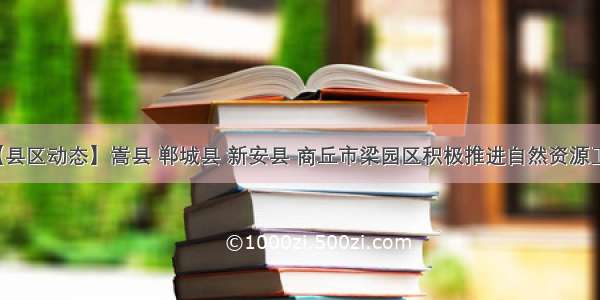 【县区动态】嵩县 郸城县 新安县 商丘市梁园区积极推进自然资源工作