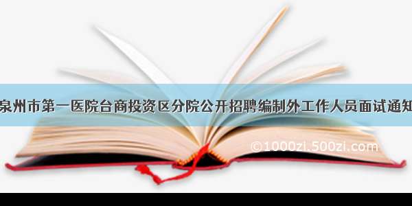 泉州市第一医院台商投资区分院公开招聘编制外工作人员面试通知