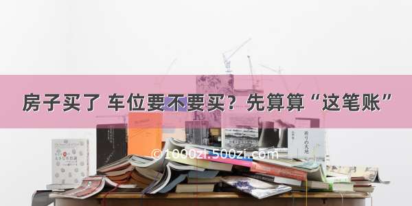 房子买了 车位要不要买？先算算“这笔账”