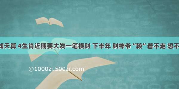 人算不如天算 4生肖近期要大发一笔横财 下半年 财神爷“赖”着不走 想不富都难！