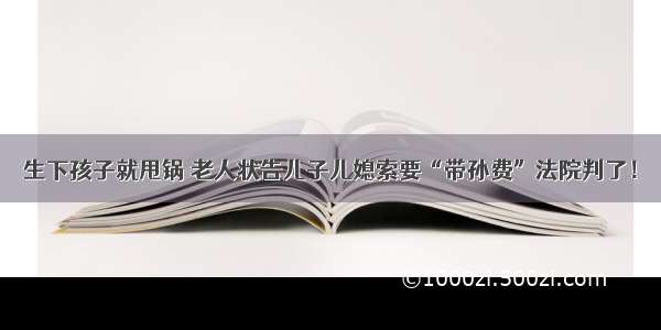 生下孩子就甩锅 老人状告儿子儿媳索要“带孙费”法院判了！