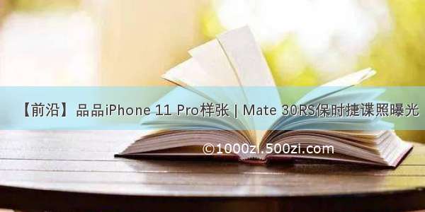 【前沿】品品iPhone 11 Pro样张 | Mate 30RS保时捷谍照曝光