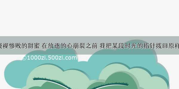 凝视惨败的甜蜜 在放逐的心崩裂之前 我把某段时光的指针拨回原样。