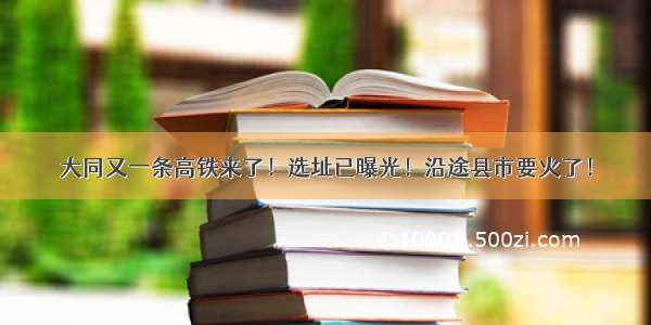 大同又一条高铁来了！选址已曝光！沿途县市要火了！