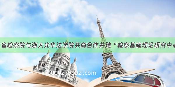 浙江省检察院与浙大光华法学院共商合作共建“检察基础理论研究中心”！