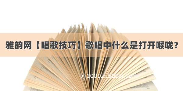 雅韵网【唱歌技巧】歌唱中什么是打开喉咙？