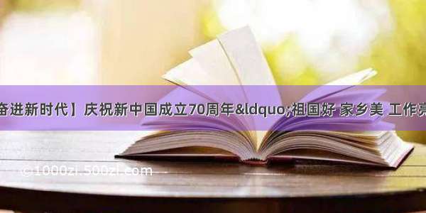 【礼赞70周年 奋进新时代】庆祝新中国成立70周年&ldquo;祖国好 家乡美 工作亮 气象新&rdquo;