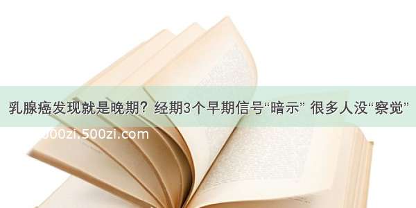 乳腺癌发现就是晚期？经期3个早期信号“暗示” 很多人没“察觉”