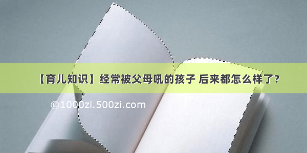 【育儿知识】经常被父母吼的孩子 后来都怎么样了？