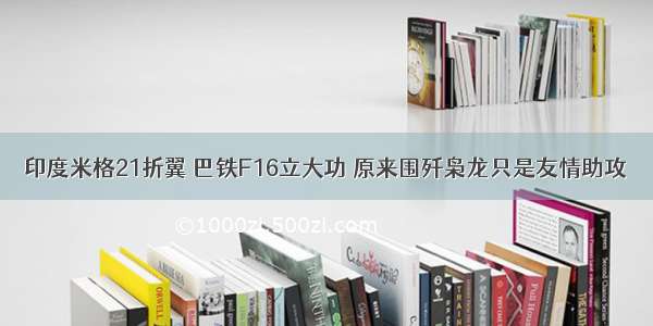 印度米格21折翼 巴铁F16立大功 原来围歼枭龙只是友情助攻