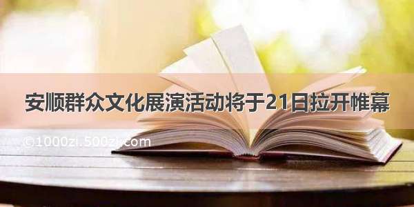 安顺群众文化展演活动将于21日拉开帷幕