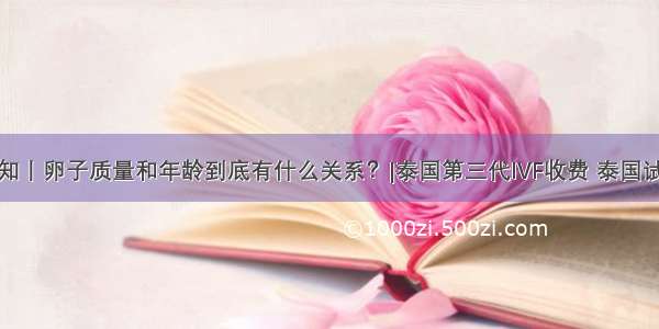 试管须知丨卵子质量和年龄到底有什么关系？|泰国第三代IVF收费 泰国试管中介