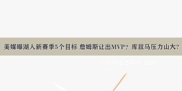 美媒曝湖人新赛季5个目标 詹姆斯让出MVP？库兹马压力山大?