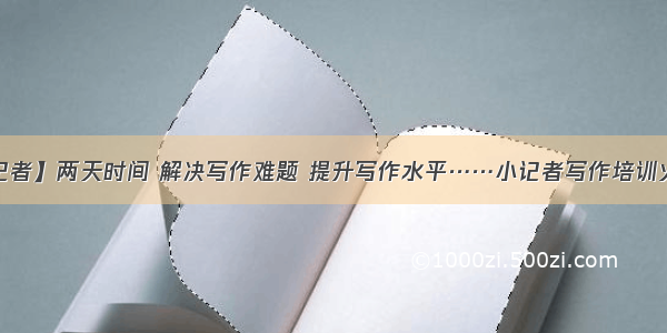 【晚报小记者】两天时间 解决写作难题 提升写作水平……小记者写作培训火热报名中~