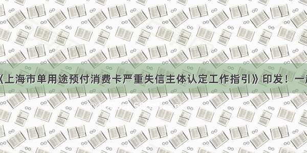 政策印发丨《上海市单用途预付消费卡严重失信主体认定工作指引》印发！一起来看全文吧