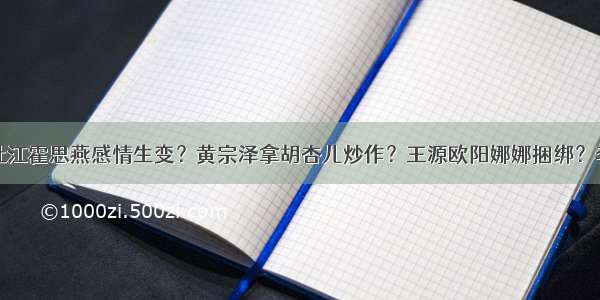 今日爆料：杜江霍思燕感情生变？黄宗泽拿胡杏儿炒作？王源欧阳娜娜捆绑？李沁踩张天爱