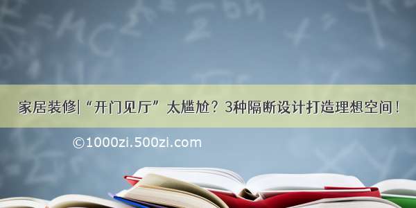 家居装修|“开门见厅”太尴尬？3种隔断设计打造理想空间！