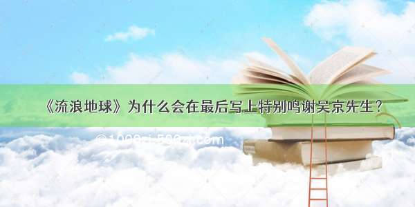 《流浪地球》为什么会在最后写上特别鸣谢吴京先生？