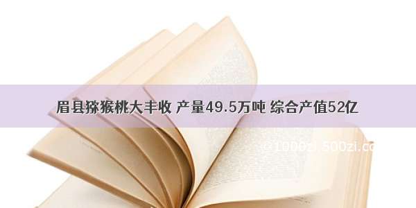 眉县猕猴桃大丰收 产量49.5万吨 综合产值52亿