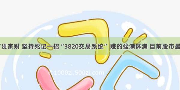 从20万赚到万贯家财 坚持死记一招“3820交易系统” 赚的盆满钵满 目前股市最好的操盘技巧