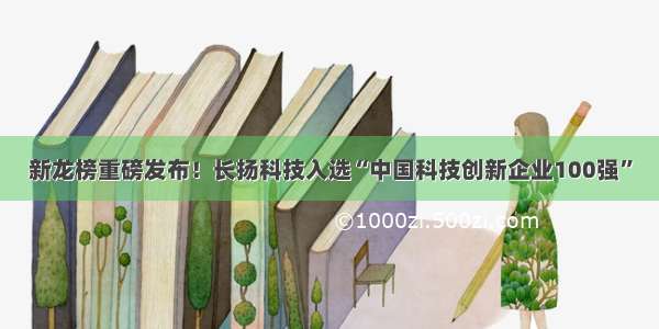 新龙榜重磅发布！长扬科技入选“中国科技创新企业100强”