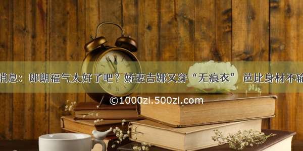 最新消息：郎朗福气太好了吧？娇妻吉娜又穿“无痕衣” 芭比身材不输超模