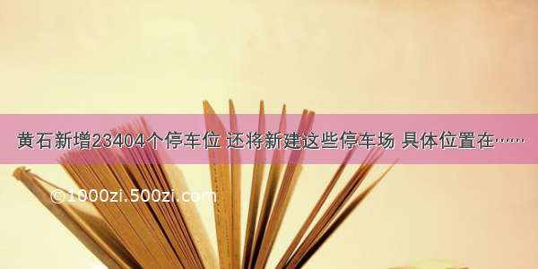 黄石新增23404个停车位 还将新建这些停车场 具体位置在……