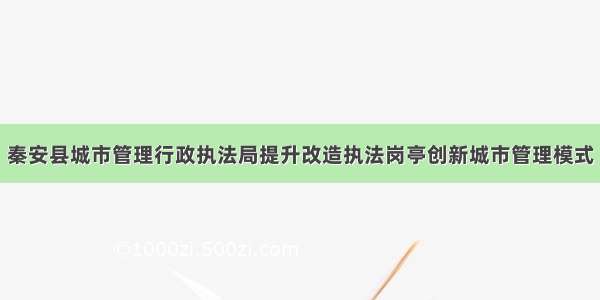 秦安县城市管理行政执法局提升改造执法岗亭创新城市管理模式