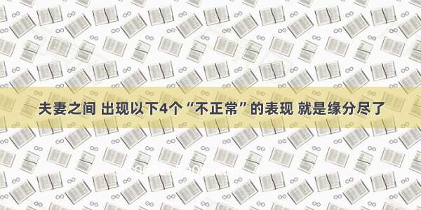 夫妻之间 出现以下4个“不正常”的表现 就是缘分尽了