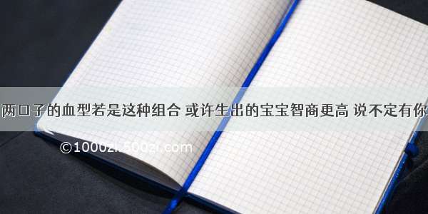 两口子的血型若是这种组合 或许生出的宝宝智商更高 说不定有你