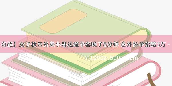 【奇葩】女子状告外卖小哥送避孕套晚了8分钟 意外怀孕索赔3万···