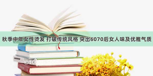 秋季中年女性烫发 打破传统风格 突出6070后女人味及优雅气质