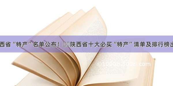 ​陕西省“特产”名单公布！​​陕西省十大必买“特产”清单及排行榜出炉！