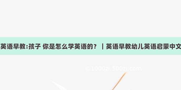 幼儿启蒙英语早教:孩子 你是怎么学英语的？｜英语早教幼儿英语启蒙中文英文故事