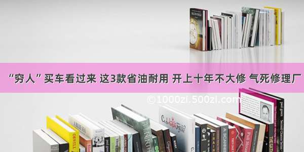 “穷人”买车看过来 这3款省油耐用 开上十年不大修 气死修理厂