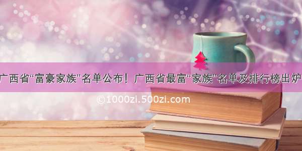 广西省“富豪家族”名单公布！广西省最富“家族”名单及排行榜出炉！