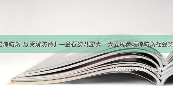 【走进消防队 感受消防情】—金石幼儿园大一大五班参观消防队社会实践活动